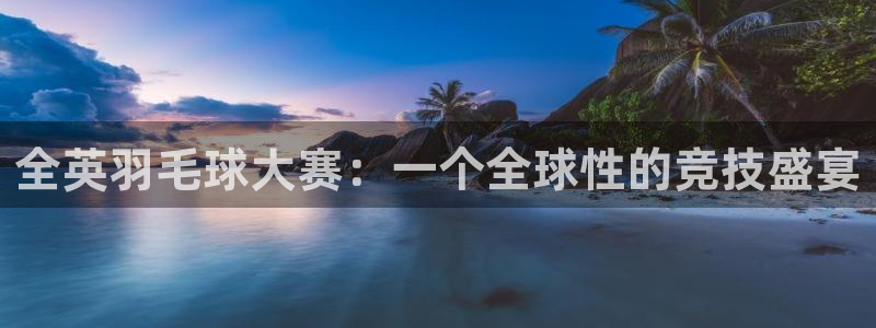  意昂2体育官方网站：全英羽毛球大赛：一个全球性的竞技盛宴