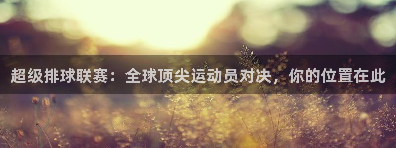 意昂2平台登录：超级排球联赛：全球顶
