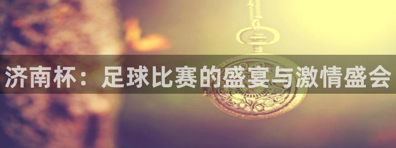  意昂2登录注册：济南杯：足球比赛的盛宴与激情盛会