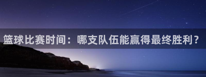 意昂2娱乐平台开户：篮球比赛时间：哪