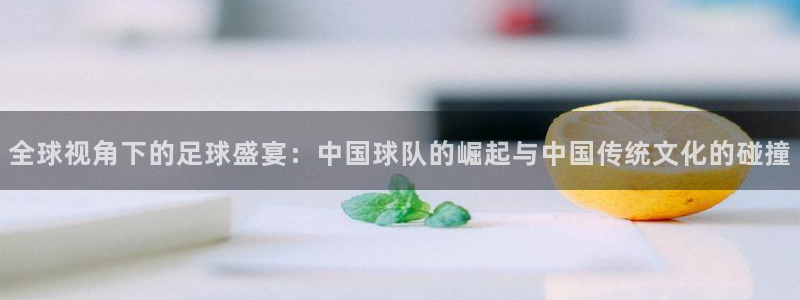  意昂2官网：全球视角下的足球盛宴：中国球队的崛起与中国传统文