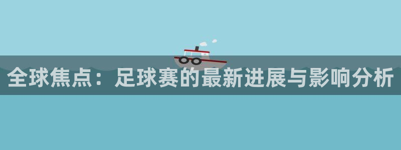 意昂2登录注册：全球焦点：足球赛的最新进展与影响分析