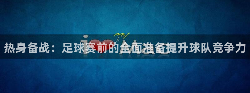 意昂2登录：热身备战：足球赛前的全面