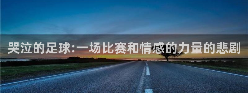  意昂2平台怎么样：哭泣的足球:一场比赛和情感的力量的悲剧