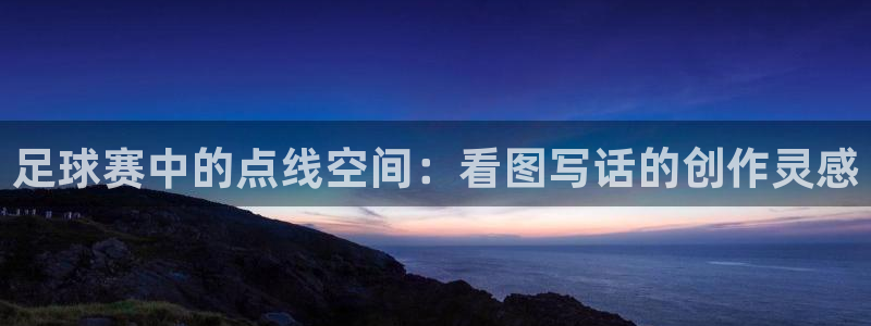  意昂2体育官方网站：足球赛中的点线空间：看图写话的创作灵感