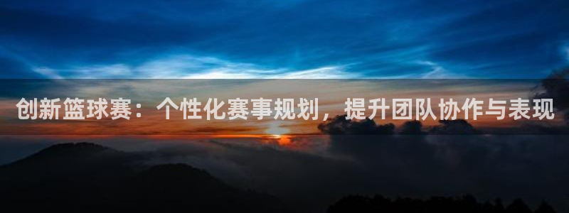 意昂2登录注册：创新篮球赛：个性化赛事规划，提升团队协作与表