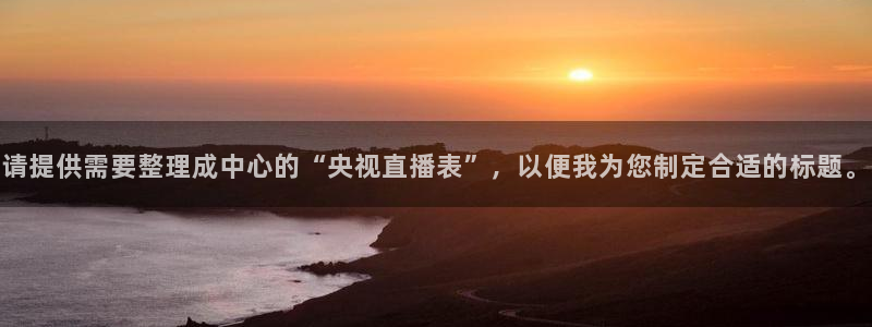 山猫直播体育平台直播：请提供需要整理成中心的“央视直播表”，以便我为您制定合适的标题。